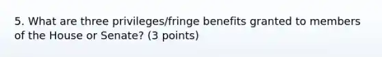 5. What are three privileges/fringe benefits granted to members of the House or Senate? (3 points)