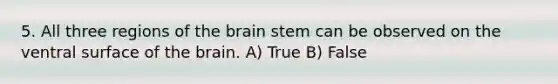 5. All three regions of the brain stem can be observed on the ventral surface of the brain. A) True B) False