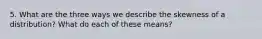 5. What are the three ways we describe the skewness of a distribution? What do each of these means?