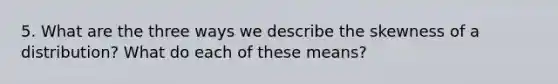 5. What are the three ways we describe the skewness of a distribution? What do each of these means?