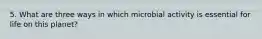 5. What are three ways in which microbial activity is essential for life on this planet?