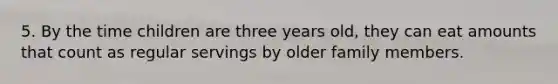 5. By the time children are three years old, they can eat amounts that count as regular servings by older family members.