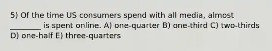 5) Of the time US consumers spend with all media, almost ________ is spent online. A) one-quarter B) one-third C) two-thirds D) one-half E) three-quarters