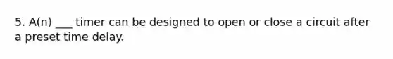 5. A(n) ___ timer can be designed to open or close a circuit after a preset time delay.