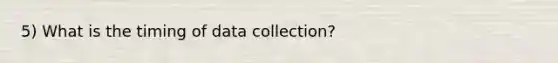 5) What is the timing of data collection?