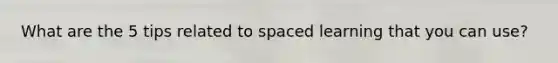 What are the 5 tips related to spaced learning that you can use?
