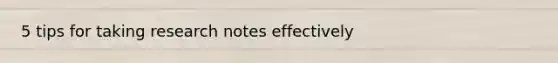 5 tips for taking research notes effectively