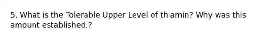 5. What is the Tolerable Upper Level of thiamin? Why was this amount established.?