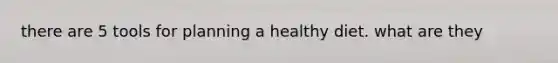 there are 5 tools for planning a healthy diet. what are they