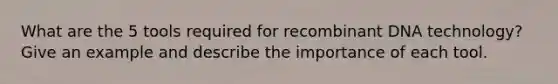 What are the 5 tools required for <a href='https://www.questionai.com/knowledge/kkrH4LHLPA-recombinant-dna' class='anchor-knowledge'>recombinant dna</a> technology? Give an example and describe the importance of each tool.