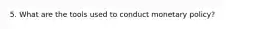 5. What are the tools used to conduct monetary policy?