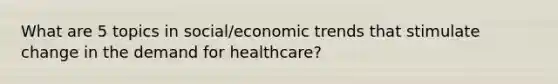 What are 5 topics in social/economic trends that stimulate change in the demand for healthcare?