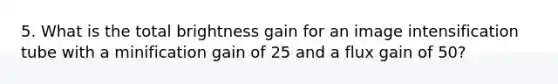 5. What is the total brightness gain for an image intensification tube with a minification gain of 25 and a flux gain of 50?