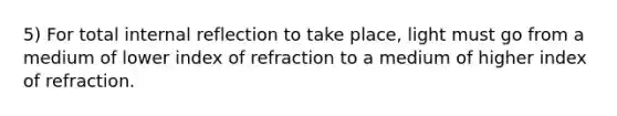 5) For total internal reflection to take place, light must go from a medium of lower index of refraction to a medium of higher index of refraction.