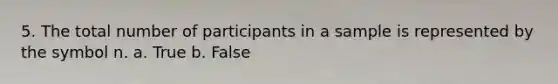 5. The total number of participants in a sample is represented by the symbol n. a. True b. False