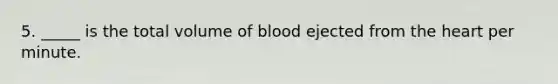 5. _____ is the total volume of blood ejected from the heart per minute.