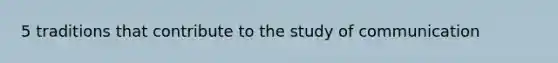 5 traditions that contribute to the study of communication