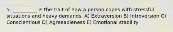 5. __________ is the trait of how a person copes with stressful situations and heavy demands. A) Extraversion B) Introversion C) Conscientious D) Agreeableness E) Emotional stability