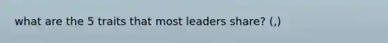 what are the 5 traits that most leaders share? (,)