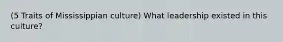 (5 Traits of Mississippian culture) What leadership existed in this culture?