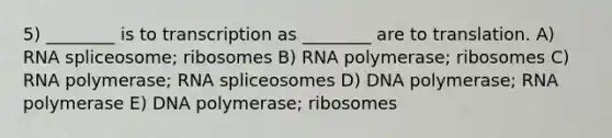 5) ________ is to transcription as ________ are to translation. A) RNA spliceosome; ribosomes B) RNA polymerase; ribosomes C) RNA polymerase; RNA spliceosomes D) DNA polymerase; RNA polymerase E) DNA polymerase; ribosomes