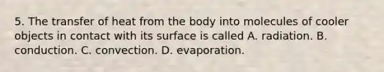 5. The transfer of heat from the body into molecules of cooler objects in contact with its surface is called A. radiation. B. conduction. C. convection. D. evaporation.