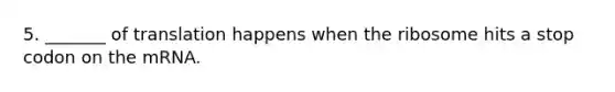 5. _______ of translation happens when the ribosome hits a stop codon on the mRNA.