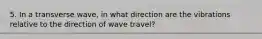 5. In a transverse wave, in what direction are the vibrations relative to the direction of wave travel?