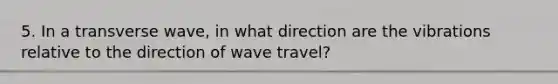 5. In a transverse wave, in what direction are the vibrations relative to the direction of wave travel?