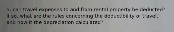 5. can travel expenses to and from rental property be deducted? if so, what are the rules concerning the deductibility of travel, and how it the depreciation calculated?