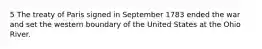 5 The treaty of Paris signed in September 1783 ended the war and set the western boundary of the United States at the Ohio River.