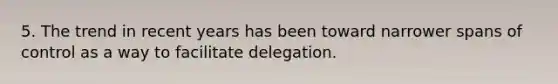 5. The trend in recent years has been toward narrower spans of control as a way to facilitate delegation.