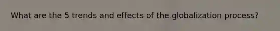 What are the 5 trends and effects of the globalization process?