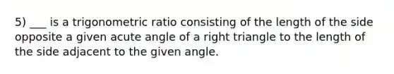 5) ___ is a trigonometric ratio consisting of the length of the side opposite a given acute angle of a right triangle to the length of the side adjacent to the given angle.