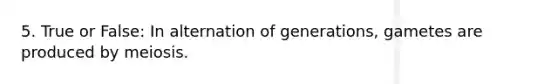 5. True or False: In alternation of generations, gametes are produced by meiosis.