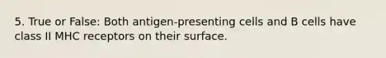 5. True or False: Both antigen-presenting cells and B cells have class II MHC receptors on their surface.