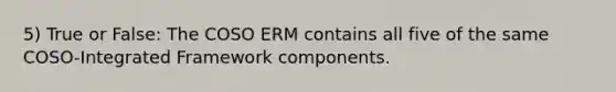 5) True or False: The COSO ERM contains all five of the same COSO-Integrated Framework components.