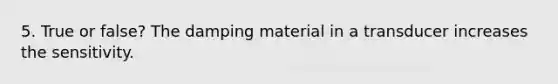 5. True or false? The damping material in a transducer increases the sensitivity.