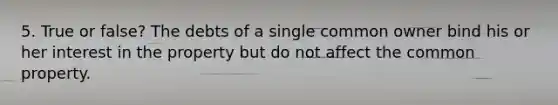 5. True or false? The debts of a single common owner bind his or her interest in the property but do not affect the common property.