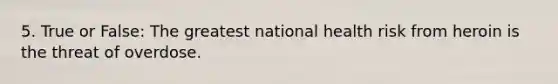 5. True or False: The greatest national health risk from heroin is the threat of overdose.