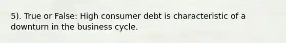 5). True or False: High consumer debt is characteristic of a downturn in the business cycle.