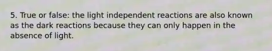 5. True or false: the light independent reactions are also known as the dark reactions because they can only happen in the absence of light.