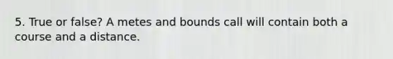 5. True or false? A metes and bounds call will contain both a course and a distance.