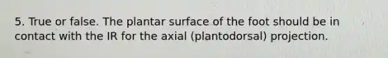 5. True or false. The plantar surface of the foot should be in contact with the IR for the axial (plantodorsal) projection.