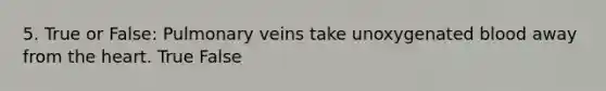 5. True or False: Pulmonary veins take unoxygenated blood away from the heart. True False