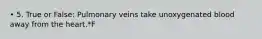 • 5. True or False: Pulmonary veins take unoxygenated blood away from the heart.*F