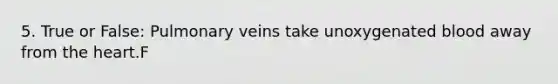 5. True or False: Pulmonary veins take unoxygenated blood away from the heart.F