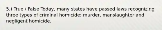 5.) True / False Today, many states have passed laws recognizing three types of criminal homicide: murder, manslaughter and <a href='https://www.questionai.com/knowledge/kWsCqTWfco-negligent-homicide' class='anchor-knowledge'>negligent homicide</a>.