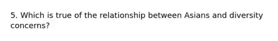 5. Which is true of the relationship between Asians and diversity concerns?