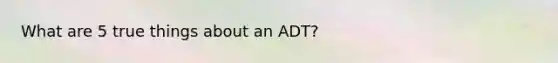 What are 5 true things about an ADT?